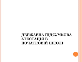 ДЕРЖАВНА ПІДСУМКОВА АТЕСТАЦІЯ В ПОЧАТКОВІЙ ШКОЛІ 