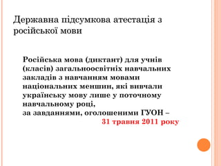 Російська мова (диктант) для учнів (класів) загальноосвітніх навчальних закладів з навчанням мовами національних меншин, які вивчали українську мову лише у поточному навчальному році,  за завданнями, оголошеними ГУОН –  31 травня 2011 року Державна підсумкова атестація з російської мови  