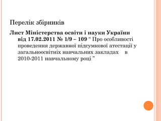 Лист Міністерства освіти і науки України від 17.02.2011 № 1/9 – 109  “ Про особливості проведення державної підсумкової атестації у загальноосвітніх навчальних закладах  в 2010-2011 навчальному році ” Перелік збірників 