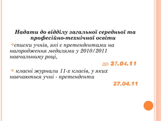 Надати до відділу загальної середньої та професійно-технічної освіти   списки учнів, які є претендентами на  нагородження медалями у 2010/2011 навчальному році,  до  2 7 .0 4 .1 1   класні журнали 11-х класів, у яких навчаються учні - претенденти   27.04.11 