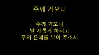 주께 가오니
주께 가오니
날 새롭게 하시고
주의 은혜를 부어 주소서
 