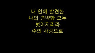 내 안에 발견한
나의 연약함 모두
벗어지리라
주의 사랑으로
 