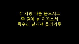 주 사랑 나를 붙드시고
주 곁에 날 이끄소서
독수리 날개쳐 올라가듯
 