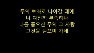 주의 보좌로 나아갈 때에
나 여전히 부족하나
나를 품으신 주의 그 사랑
그것을 믿으며 가네
 