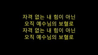 자격 없는 내 힘이 아닌
오직 예수님의 보혈로
자격 없는 내 힘이 아닌
오직 예수님의 보혈로
 