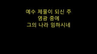 예수 제물이 되신 주
영광 중에
그의 나라 임하시네
 