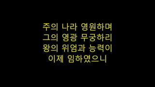 주의 나라 영원하며
그의 영광 무궁하리
왕의 위엄과 능력이
이제 임하였으니
 