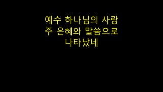 예수 하나님의 사랑
주 은혜와 말씀으로
나타났네
 