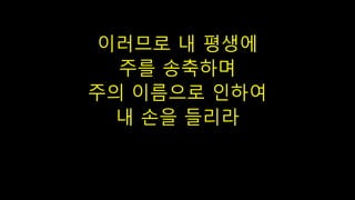 이러므로 내 평생에
주를 송축하며
주의 이름으로 인하여
내 손을 들리라
 
