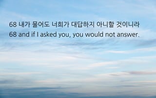 68 내가 물어도 너희가 대답하지 아니할 것이니라
68 and if I asked you, you would not answer.
 
