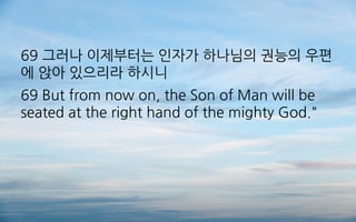 69 그러나 이제부터는 인자가 하나님의 권능의 우편
에 앉아 있으리라 하시니
69 But from now on, the Son of Man will be
seated at the right hand of the mighty God."
 