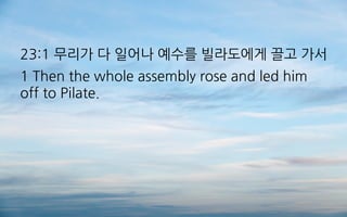 23:1 무리가 다 일어나 예수를 빌라도에게 끌고 가서
1 Then the whole assembly rose and led him
off to Pilate.
 