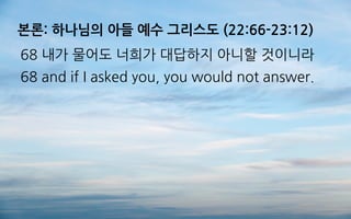 본론: 하나님의 아들 예수 그리스도 (22:66-23:12)
68 내가 물어도 너희가 대답하지 아니할 것이니라
68 and if I asked you, you would not answer.
 