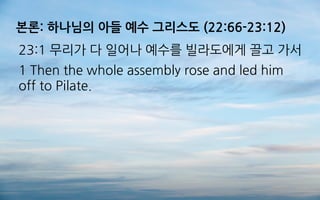 본론: 하나님의 아들 예수 그리스도 (22:66-23:12)
23:1 무리가 다 일어나 예수를 빌라도에게 끌고 가서
1 Then the whole assembly rose and led him
off to Pilate.
 