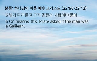 본론: 하나님의 아들 예수 그리스도 (22:66-23:12)
6 빌라도가 듣고 그가 갈릴리 사람이냐 물어
6 On hearing this, Pilate asked if the man was
a Galilean.
 