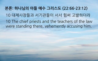 본론: 하나님의 아들 예수 그리스도 (22:66-23:12)
10 대제사장들과 서기관들이 서서 힘써 고발하더라
10 The chief priests and the teachers of the law
were standing there, vehemently accusing him.
 