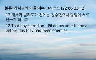 본론: 하나님의 아들 예수 그리스도 (22:66-23:12)
12 헤롯과 빌라도가 전에는 원수였으나 당일에 서로
친구가 되니라
12 That day Herod and Pilate became friends--
before this they had been enemies.
 