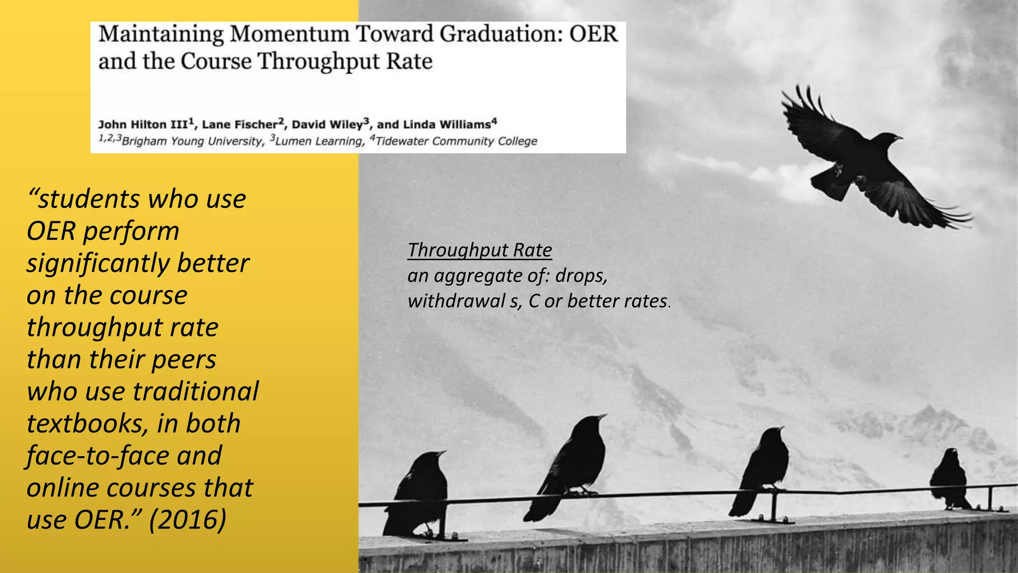 “students who use
OER perform
significantly better
on the course
throughput rate
than their peers
who use traditional
textbooks, in both
face-to-face and
online courses that
use OER.” (2016)
Throughput Rate
an aggregate of: drops,
withdrawal s, C or better rates.
 