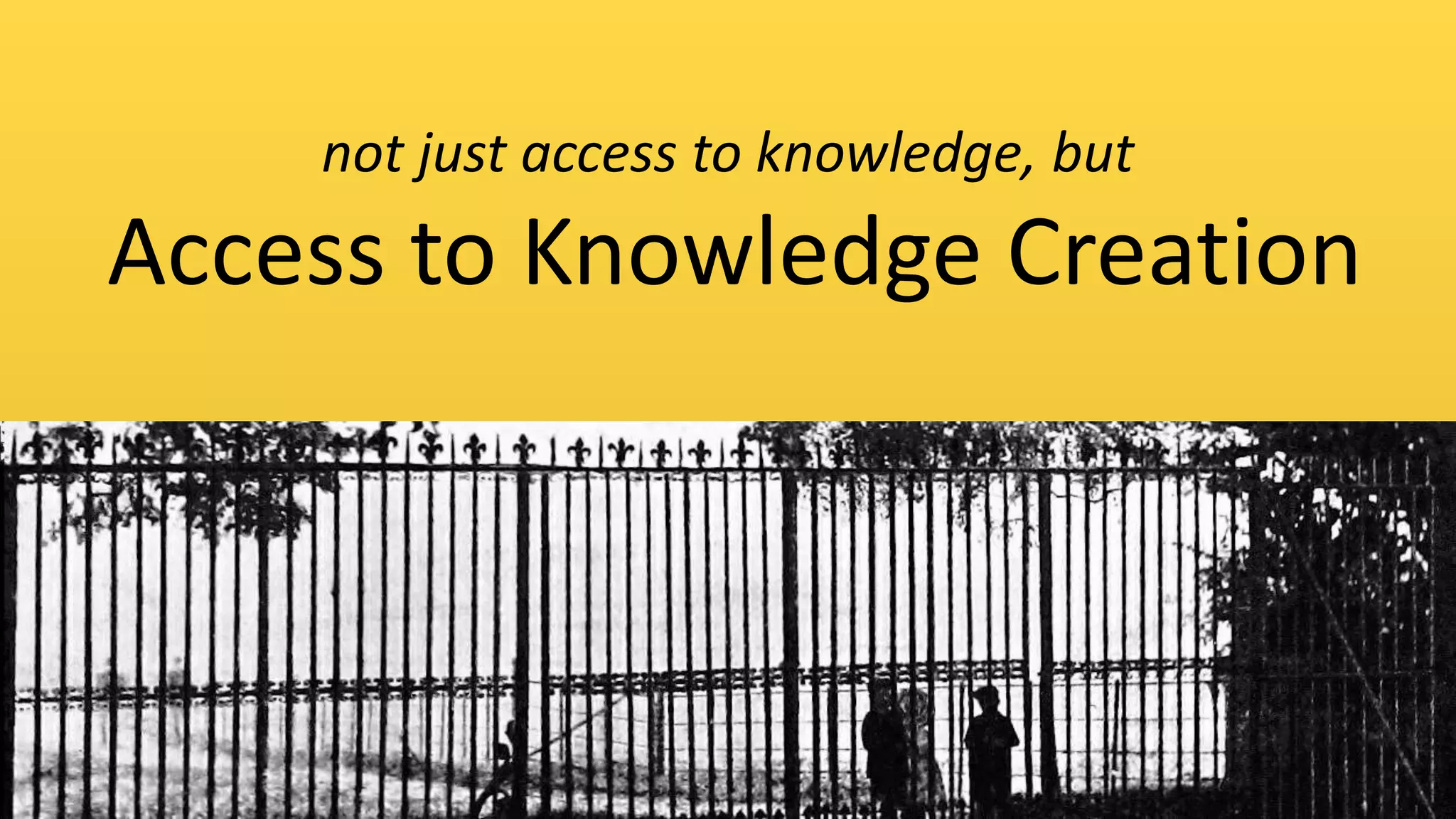 not just access to knowledge, but
Access to Knowledge Creation
 