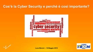Luca Moroni – 18 Maggio 2019
Cos’è la Cyber Security e perché è così importante?
 
