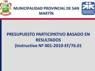 MUNICIPALIDAD PROVINCIAL DE SAN
              MARTÍN




PRESUPUESTO PARTICIPATIVO BASADO EN
              RESULTADOS
   (Instructivo Nº 001-2010-EF/76.01
 