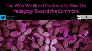 The Web We Need Students to Give Us:
Pedagogy Toward the Commons
@actualham
#t3snc
Robin
DeRosa
 