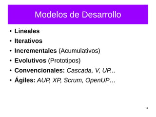 14
Modelos de Desarrollo
● Lineales
● Iterativos
● Incrementales (Acumulativos)
● Evolutivos (Prototipos)
● Convencionales: Cascada, V, UP...
● Ágiles: AUP, XP, Scrum, OpenUP…
 