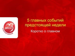 5 главных событий
предстоящей недели
  Коротко о главном
 