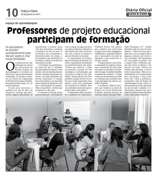 espaço de aprendizagem
Professores de projeto educacional
participam de formação
Os educadores
se reúnem
quinzenalmente para
discutir ações e criar
novas atividades
O
s professores da rede
municipal de ensino
que participam do
Projeto Espaço de
Aprendizagem se reuniram no
último dia 7, para uma formação
continuada. O encontro aconte-
ceu no Centro de Capacitação
de Professores Carmine Felipelli,
localizado na Rua Ceará, s/n, no
Jardim Santense.
Criado para assessorar o
professor em sala de aula, em
relação às crianças que apre-
sentam alguma dificuldade no
aprendizado, o projeto conta
com dois educadores, incluindo
o professor de sala de aula. O
orientador, que acompanha o
desenvolvimento do projeto, e
um professor, que desenvolve as
atividades, realizam o projeto no
contraturno escolar.
A formação dos professores,
de cada uma das 17 unidades
que participam do Projeto, conta
sempre com um palestrante para
discutir assuntos pertinentes ao
ensino e às ações realizadas nas
escolas municipais. A equipe
leva uma temática a ser discutida
sobre a prática do professor e este
tem a oportunidade de compar-
tilhar as questões e os fatos que
acontecem no dia-a-dia.
O encontro no Cecap ocorre
quinzenalmente, intercalando
com a criação de jogos nas esco-
las, pelos professores. Quando os
educadores não estão na forma-
ção, eles colocam em prática o
que foi discutido na reunião.
O coordenador do projeto,
Marcos Eduardo dos Santos, res-
salta a importância do professor
no desenvolvimento das ações.
“Temos que valorizar o saber
do professor, porque ele tem
estratégias e metodologias que
construiu ao longo de sua expe-
riência. Temos que dar voz a esse
professor porque ele tem um sa-
ber que é muito importante. Esse
espaço é para criar justamente
um momento de reflexão. Nos-
sos professores precisam parar e
pensar sobre a sua prática.”
O palestrante deste encontro
foi o professor de matemática,
Vlademir Passos. Ela explica
que a palestra teve como tema
os jogos com cunho pedagógico,
trabalhando as operações básicas
sem a necessidade de armar as
operações e sim, através do ra-
ciocínio mental.
“O jogo propicia o raciocínio,
a capacidade de respeitar regras,
cria a autonomia do aluno, pois
ele assume as decisões e os resul-
tados do jogo. E também trabalha
a questão da cidadania”. O jogo
é mais um instrumento que pode
ser utilizada pelo professor para
a aprendizagem dos alunos, res-
saltou Vlademir.
A professora Débora Dury-
nek, que ministra as aulas do
Projeto na Escola Municipal
Professor Antonio Ferreira de
Almeida Júnior (Avenida Mari-
valdo Fernandes, s/nº - Jardim
Tejereba), fala da troca de expe-
riências. “Toda essa troca que a
gente tem com os colegas reforça
algumas atitudes que temos e
traz novidades. Nós assumimos
um outro papel no projeto. Até
o espaço físico é diferente, por-
que não temos as fileiras e sim
grupos em rodas. Temos um
contato mais próximo, a troca é
muito mais pessoal. Não sou eu
transmitindo um conhecimento
para um grupo, é uma troca
entre nós”, disse a professora,
ressaltando o fato do Projeto de
Aprendizagem trazer outros co-
nhecimentos que serão aplicados
na sala de aula e ampliar o co-
nhecimento, fazendo com que o
papel do professor seja reforçado,
como outro aspecto positivo.
FotoPMG
terça-feira
18 de junho de 2013
10 GUARUJÁ
Diário Oficial
 