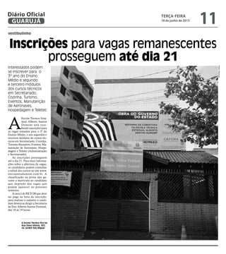 vestibulinho
Inscrições para vagas remanescentes
prosseguem até dia 21
Interessados podem
se inscrever para o
3º ano do Ensino
Médio e segundo
e terceiro módulos
dos cursos técnicos
em Secretariado,
Cozinha, Turismo,
Eventos, Manutenção
de Aeronaves,
Hospedagem e Teletec
A Escola Técnica fica na
Rua Dona Vitória, 502,
no Jardim São Miguel
A
Escola Técnica Esta-
dual Alberto Santos
Dumont está rece-
bendo inscrições para
as vagas restantes para o 3º do
Ensino Médio, e nos segundos e
terceiros módulos do cursos téc-
nicos em Secretariado, Cozinha,
Turismo Receptivo, Eventos, Ma-
nutenção de Aeronaves, Hospe-
dagem e Teletec (Administração
e Secretariado).
As inscrições prosseguem
até o dia 21. Para mais informa-
ções sobre a abertura da vagas,
os candidatos podem consultar
o edital dos cursos no site www.
etecsantosdumont.com.br. A
classificação na prova não ga-
rante a matrícula ao candidato
que depende das vagas que
podem aparecer no próximo
semestre.
A taxa é de R$ 25,00 que deve
ser paga na hora da inscrição,
para realizar o cadastro o candi-
dato deverá se dirigir a Secretaria
da Etec Alberto Santos Dumont,
das 10 às 19 horas.
PedroRezende
terça-feira
18 de junho de 2013
11GUARUJÁ
Diário Oficial
 