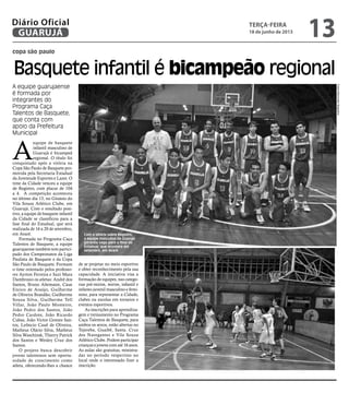 copa são paulo
Basquete infantil é bicampeão regional
A equipe guarujaense
é formada por
integrantes do
Programa Caça
Talentos de Basquete,
que conta com
apoio da Prefeitura
Municipal
A
equipe de basquete
infantil masculino de
Guarujá é bicampeã
regional. O título foi
conquistado após a vitória na
Copa São Paulo de Basquete pro-
movida pela Secretaria Estadual
da Juventude Esportes e Lazer. O
time da Cidade venceu a equipe
de Registro, com placar de 104
a 4. A competição aconteceu
no último dia 13, no Ginásio do
Vila Souza Atlético Clube, em
Guarujá. Com o resultado posi-
tivo, a equipe de basquete infantil
da Cidade se classificou para a
fase final do Estadual, que será
realizada de 16 a 20 de setembro,
em Avaré.
Formada no Programa Caça
Talentos de Basquete, a equipe
guarujaense também tem partici-
pado dos Campeonatos da Liga
Paulista de Basquete e da Copa
São Paulo de Basquete. Formam
o time orientado pelos professo-
res Ayrton Ferreira e Suzi Mara
Dambrosio os atletas: André dos
Santos, Bruno Altemann, Caue
Enrico de Araújo, Guilherme
de Oliveira Brandão, Guilherme
Souza Silva, Guilherme Tell
Villar, João Paulo Monteiro,
João Pedro dos Santos, João
Pedro Cardote, João Ricardo
Cubas, João Victor Gomes San-
tos, Leôncio Cauê de Oliveira,
Matheus Olário Silva, Matheus
Silva Waschinsk, Thierry Patrick
dos Santos e Wesley Cruz dos
Santos.
O projeto busca descobrir
jovens talentosos sem oportu-
nidade de crescimento como
atleta, oferecendo-lhes a chance
de se projetar no meio esportivo
e obter reconhecimento pela sua
capacidade. A iniciativa visa a
formação de equipes, nas catego-
rias pré-mirim, mirim, infantil e
infanto-juvenil masculino e femi-
nino, para representar a Cidade,
clubes ou escolas em torneios e
eventos esportivos.
As inscrições para aprendiza-
gem e treinamento no Programa
Caça Talentos de Basquete, para
ambos os sexos, estão abertas no
Tejereba, Guaibê, Santa. Cruz
dos Navegantes e Vila Souza
Atlético Clube. Podem participar
crianças e jovens com até 16 anos.
As aulas são gratuitas, ministra-
das no período vespertino no
local onde o interessado fizer a
inscrição.
Com a vitória sobre Registro,
a equipe masculina de Guarujá
garantiu vaga para a final do
Estadual, que acontece em
setembro, em Avaré
FotosRaimundoNogueira
terça-feira
18 de junho de 2013
13GUARUJÁ
Diário Oficial
 