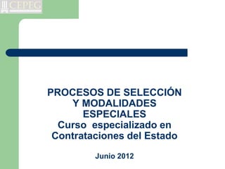 PROCESOS DE SELECCIÓN
Y MODALIDADES
ESPECIALES
Curso especializado en
Contrataciones del Estado
Junio 2012
 