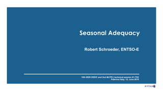 Seasonal Adequacy
Robert Schroeder, ENTSO-E
18th IEEE EEEIC and 2nd I&CPS | technical session A1-TS3
Palermo/ Italy; 12. June 2018
 