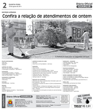 2           qUintA-feiRA
                                  18 de agosto de 2011
                                                                                                                                                                                                 Diário Oficial
                                                                                                                                                                                                  GUARUJÁ
                serviços urbanos


                     Confira a relação de atendimentos de ontem
Dayanna de Castro




                                                                                                                                                A Prefeitura executou os seguintes serviços:

                Coleta MeCanizada                                                      liMPeza de boCa de lobo                                                       Hidrojato / sUgador
                 Pae Cará                                                               Pae Cará                                                                      Avenida Santa Rosa – Pae Cará
                 Morrinhos                                                              Rua Purus com Rua Madeira – Vila Nova                                         Rua Tiradentes – Pae Cará
                 Astúrias                                                                                                                                             Santa Rosa
                                                                                                                                                                      Santa Cruz dos Navegantes
                                                                                       Varrição
                liMPeza de Canal
                 Rua Lino da Cunha Leal – Guaiúba                                       Barra Funda                                                                  Coleta de resídUos
                 Continuação na Avenida 5 – Morrinhos II                                Santa Cruz dos Navegantes                                                     Rua Padre Anchieta – Vila Alice
                                                                                        Limpeza da bica na Avenida Puglisi – Centro                                   Praça 1º de Junho – Pae Cará
                CaPinação                                                               Pintura de guia na Avenida Rio Amazonas – Perequê                             Rua Cunhambebe – Vila Alice
                 Avenida Miguel Estéfno – Enseada                                       Nivelamento no Beco Novo Horizonte – Vila Nova                                Rua Ilhabela – Vila Áurea
                 Continuação da Avenida 5 – Morrinhos II                                Praça do San Prim - Morrinhos II
                 Base da Polícia Militar – Vila Áurea                                                                                                                retroCaMinHão trUCado/toCo
                                                                                        Avenida Eva Pereira - Morrinhos III
                                                                                                                                                                      Apoio na drenagem do Jardim Albamar
                CaPinação e rasPageM                                                    Da Rua 2 até a 8 – Vila Zilda                                                 Apoio na colocação de tampa PV Rua Major Manoel
                 Morro Sorocotuba                                                                                                                                    Fernandes Neto – Enseada
                 Santa Rosa                                                            serViços de alVenaria                                                          Transportando tubos da fábrica para Morrinhos IV
                                                                                        Reformas de caixas na Avenida Sílvio Fernandes Lopes com
                PintUra                                                                Rua Imigrantes – Pae Cará                                                     drag line
                 Rua Maranhão – Vila Alice                                              Confecção de tampas de caixas no Centro de Atendimento                        Continuação da Avenida Dom Pedro
                                                                                       Operacional
                roçada                                                                                                                                               oPeração taPa-bUraCo
                 Vila Lígia                                                             Jardim Albamar, confecção de drenagem, tubos 0.50 cm                          Forte dos Andradas – Guaiúba
                 Morro Sorocotuba                                                       Colocação de tampa PV na Rua Major Manoel Fernandes                           Rua Francisco Alves – Pae Cará
                 Areião                                                                Neto – Enseada                                                                 Avenida Santos Dumont
                 Avenida Adhemar de Barros – Toda Extensão                              Continuação da construção da mureta do canal da Avenida                       Avenida Helena Maria
                 Rua 33 – Morrinhos III                                                1 – Morrinhos I                                                                Rua Valéria Cicconi – Santa Rosa



                                                                                                                                                                                                                   e
                                                                                                                                                                                                    Doe sangU
                                                                                              | Diretora • Dayse Maria • Mtb. 31.752                          O noticiário relativo às
                                 Diário Oficial GUARUJÁ
                    expediente




                                                                                              | Editor responsável • Eduardo Caetano • Mtb. 41.408            atividades da Câmara



                                             Gabinete da Prefeita
                                                                                              | Projeto gráfico e diagramação • Diego Rubido                  Municipal, bem como a
                                                                                                                                                              produção e edição de
                                                                                                                                                                                                  Colabore
                                                                                                                                                                                                  com o Banco
                                                                                                                                                                                                              Doe viDa
                                                                                                                                                           seus atos oficiais, são de
                                                                                              Noticiário produzido a partir de material da                                                        de Sangue
                                             Avenida Santos Dumont, 800 • Tel. 3308.7470                                                                  responsabilidade exclusiva              do Hospital
                                             PabX 3308.7000 • Ramais 7472 • 7407 • 7409       Assessoria de Imprensa da Prefeitura de Guarujá                  do Poder Legislativo.              Santo Amaro
                                             bairro Santo Antônio • CEP 11432-440
                                             site: www.guaruja.sp.gov.br                      | impressão: A Tribuna de Santos | tiragem: 10 mil exemplares
                                             e-mail: diario@guaruja.sp.gov.br                 | distribuição: Editora Castellar LTDA.
                                                                                                                                                                                            Unidade Fiscal
                                                                                                                                                                                             do Município       R$ 2,01
 