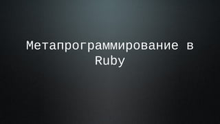 Метапрограммирование в
         Ruby



          1
 