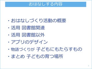 ・おはなしづくり活動の概要
・活用 図書館関連
・活用 図書館以外
・アプリのデザイン
・物語づくりが 子どもにもたらすもの
・まとめ 子どもの育つ場所
おはなしする内容
2
 