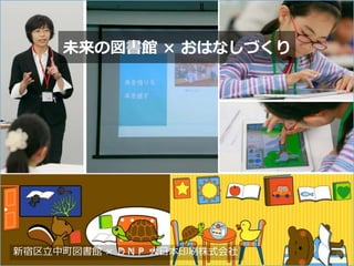 未来の図書館 × おはなしづくり
新宿区立中町図書館 × ＤＮＰ 大日本印刷株式会社 23
 