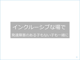 インクルーシブな場で
発達障害のある子もない子も一緒に
39
 