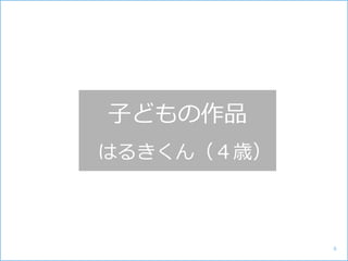 子どもの作品
はるきくん（４歳）
6
 