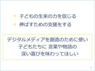 子どもの生来の力を信じる
伸ばすための支援をする
デジタルメディアを創造のために使い
子どもたちに 言葉や物語の
深い喜びを味わってほしい
82
 