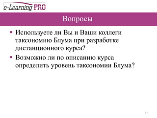 Вопросы  Используете ли Вы и Ваши коллеги  таксономию Блума при разработке дистанционного курса? Возможно ли по описанию курса определить уровень таксономии Блума? 