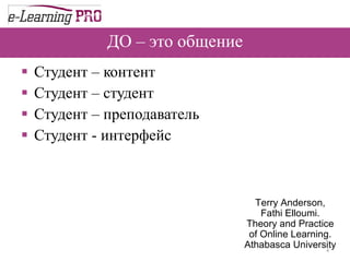 ДО – это общение Студент – контент Студент – студент Студент – преподаватель Студент - интерфейс Terry Anderson, Fathi Elloumi. Theory and Practice of Online Learning. Athabasca University 