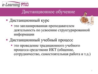 Дистанционное обучение  Дистанционный курс это запланированная преподавателем деятельность по усвоению структурированной информации Дистанционный учебный процесс это проведение традиционного учебного процесса средствами ИКТ (общение, сотрудничество, самостоятельная работа и т.д .) 