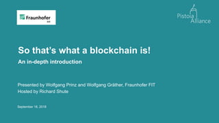September 18, 2018
So that’s what a blockchain is!
An in-depth introduction
Presented by Wolfgang Prinz and Wolfgang Gräther, Fraunhofer FIT
Hosted by Richard Shute
 