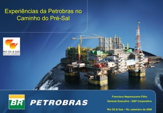 Experiências da Petrobras no
    Caminho do Pré-Sal




                                  Francisco Nepomuceno Filho
                               Gerente Executivo - E&P Corporativo


                               Rio Oil & Gas – RJ, setembro de 2008
 
