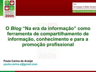 O  Blog  “Na era da informação” como ferramenta de compartilhamento de informação, conhecimento e para a promoção profissional Paula Carina de Araújo [email_address]   