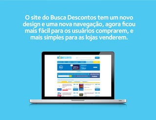 O site do Busca Descontos tem um novo
design e uma nova navegação, agora ﬁcou
 mais fácil para os usuários comprarem, e
  mais simples para as lojas venderem.
 