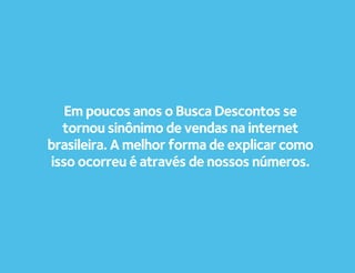 Em poucos anos o Busca Descontos se
  tornou sinônimo de vendas na internet
brasileira. A melhor forma de explicar como
isso ocorreu é através de nossos números.
 