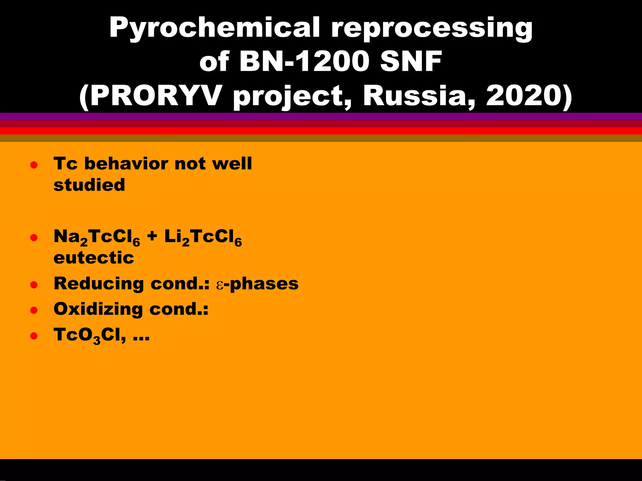 Pyrochemical reprocessing
of BN-1200 SNF
(PRORYV project, Russia, 2020)
Tc behavior not well
studied
Na2TcCl6 + Li2TcCl6
eutectic
Reducing cond.: ε-phases
Oxidizing cond.:
TcO3Cl, …
 