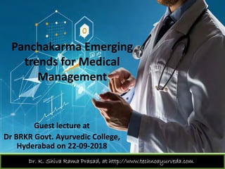 Panchakarma EmergingPanchakarma Emerging 
trends for Medical 
Management
Guest lecture at 
Dr BRKR Govt. Ayurvedic College, 
Hyderabad on 22 09 2018Hyderabad on 22‐09‐2018
Dr. K. Shiva Rama Prasad, at http://www.technoayurveda.com/
 